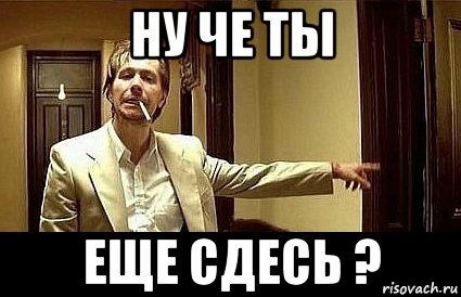 ну че ты еще сдесь ?