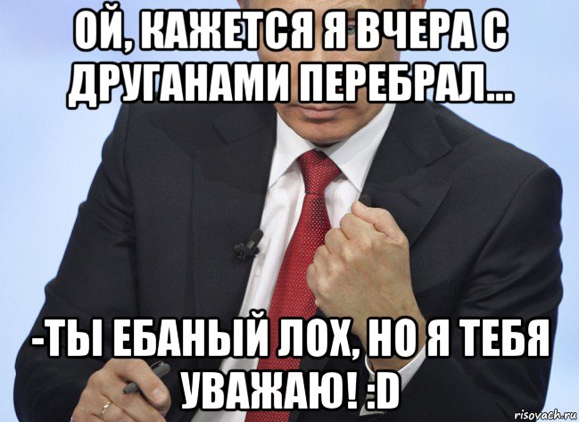 ой, кажется я вчера с друганами перебрал... -ты ебаный лох, но я тебя уважаю! :d, Мем Путин показывает кулак