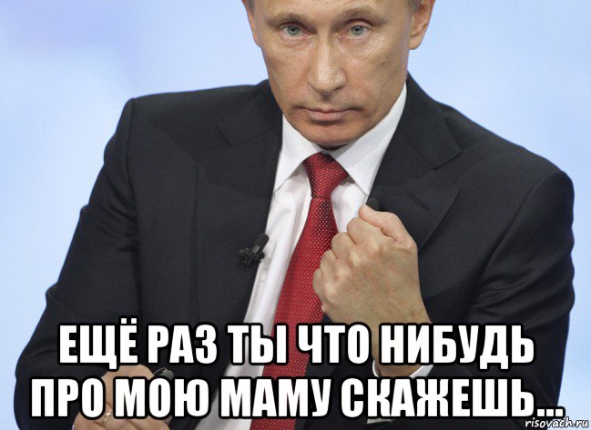  ещё раз ты что нибудь про мою маму скажешь..., Мем Путин показывает кулак