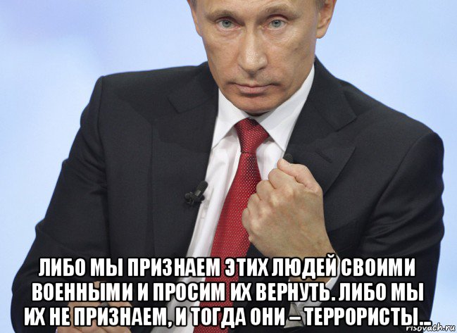  либо мы признаем этих людей своими военными и просим их вернуть. либо мы их не признаем, и тогда они – террористы..., Мем Путин показывает кулак