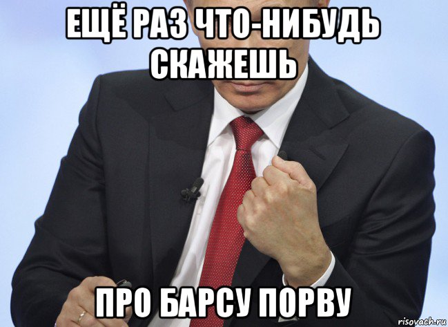 ещё раз что-нибудь скажешь про барсу порву, Мем Путин показывает кулак