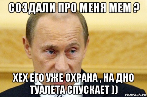 создали про меня мем ? хех его уже охрана , на дно туалета спускает )), Мем путин