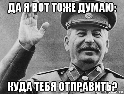 да я вот тоже думаю: куда тебя отправить?