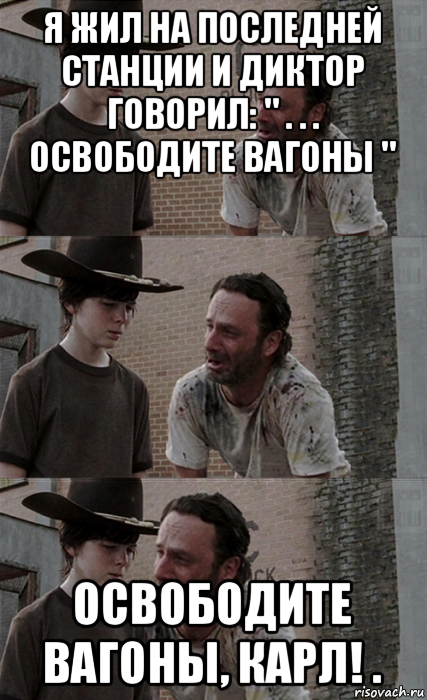 я жил на последней станции и диктор говорил: " . . . освободите вагоны " освободите вагоны, карл! ., Мем Рик и Карл