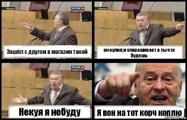 Зашёл с другом в магазин такой он купил,и спарашивает а ты что будешь Некуя я небуду Я вон на тот корч коплю, Комикс с Жириновским