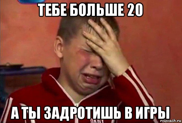 тебе больше 20 а ты задротишь в игры