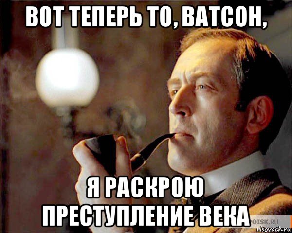 вот теперь то, ватсон, я раскрою преступление века, Мем  Шерлок