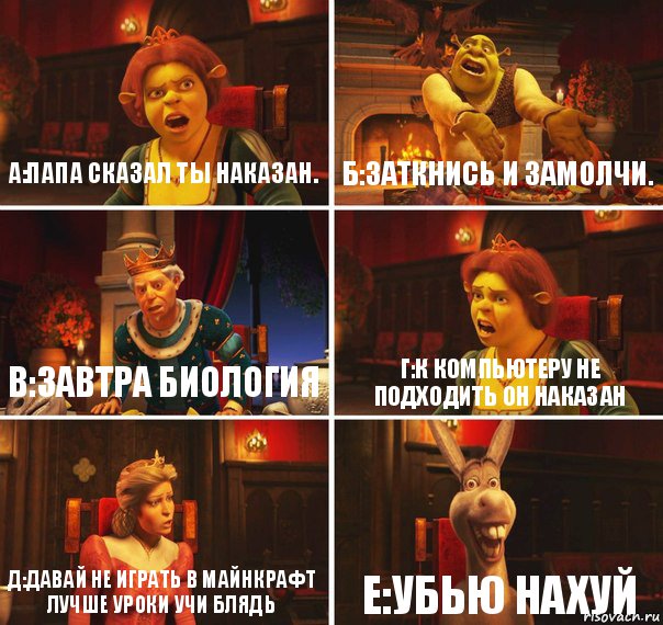 А:Папа сказал ты наказан. Б:Заткнись и замолчи. В:Завтра биология Г:К компьютеру не подходить он наказан Д:Давай не играть в майнкрафт лучше уроки учи блядь Е:Убью нахуй, Комикс  Шрек Фиона Гарольд Осел