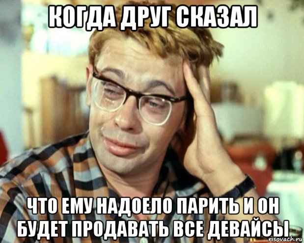 когда друг сказал что ему надоело парить и он будет продавать все девайсы, Мем Шурик (птичку жалко)