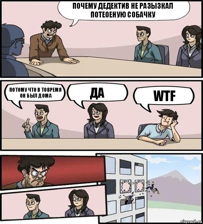 ПОЧЕМУ ДЕДЕКТИВ Не РАЗЫЗКАЛ ПОТеОЕНУЮ СОБАчКУ ПОТОМУ ЧТО В ТоВРЕМя ОН БыЛ ДОМА ДА WTF, Комикс Совещание (выкинули из окна)