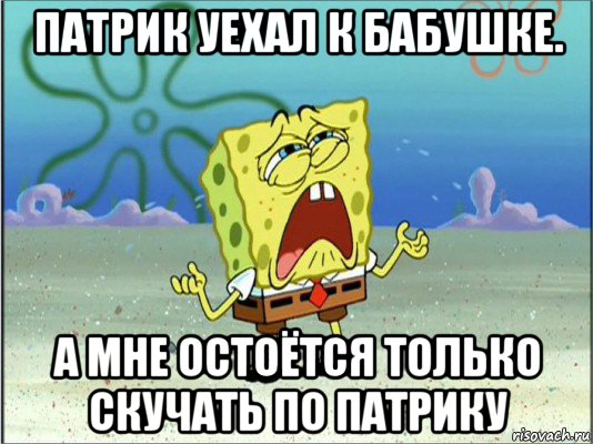 патрик уехал к бабушке. а мне остоётся только скучать по патрику, Мем Спанч Боб плачет