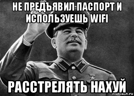 не предъявил паспорт и используешь wifi расстрелять нахуй, Мем сталин расстрелять