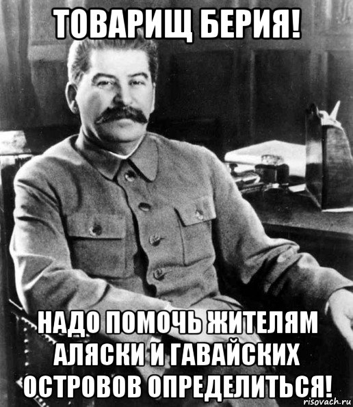 товарищ берия! надо помочь жителям аляски и гавайских островов определиться!, Мем  иосиф сталин