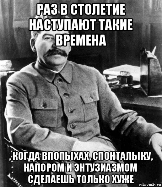 раз в столетие наступают такие времена , когда впопыхах, спонталыку, напором и энтузиазмом сделаешь только хуже, Мем  иосиф сталин