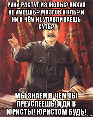 руки растут из жопы? нихуя не умеешь? мозгов ноль? и ни в чём не улавливаешь суть? мы знаем в чём ты преуспеешь! иди в юристы! юристом будь!, Мем  сталин цветной