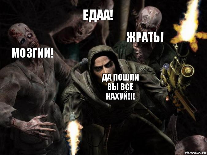 жрать! едаа! мозгии! да пошли вы все нахуй!!!