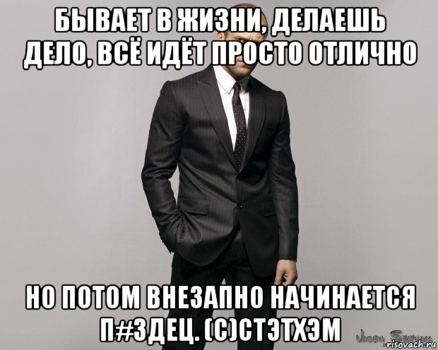 бывает в жизни, делаешь дело, всё идёт просто отлично но потом внезапно начинается п#здец. (с)стэтхэм, Мем  стетхем