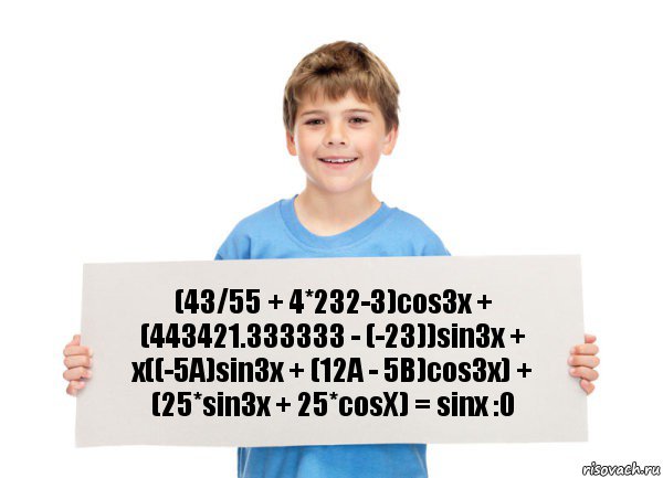 (43/55 + 4*232-3)cos3x + (443421.333333 - (-23))sin3x + x((-5A)sin3x + (12A - 5B)cos3x) + (25*sin3x + 25*cosX) = sinx :0, Комикс  табличка