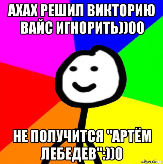 ахах решил викторию вайс игнорить))00 не получится "артём лебедев":))0, Мем теребок