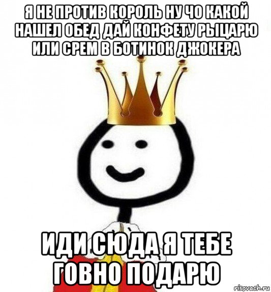 я не против король ну чо какой нашел обед дай конфету рыцарю или срем в ботинок джокера иди сюда я тебе говно подарю, Мем Теребонька Царь