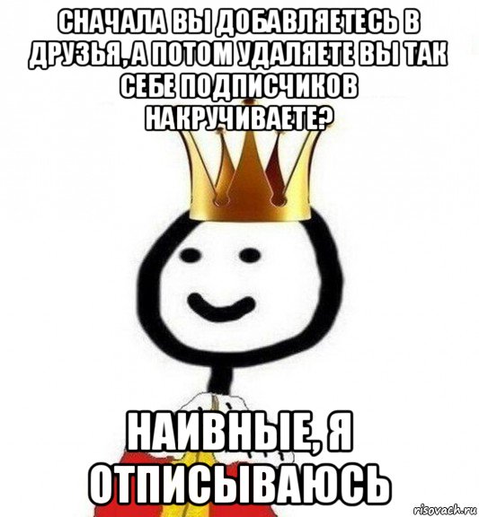 сначала вы добавляетесь в друзья, а потом удаляете вы так себе подписчиков накручиваете? наивные, я отписываюсь, Мем Теребонька Царь