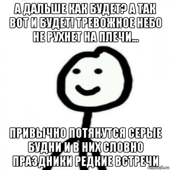 а дальше как будет? а так вот и будет! тревожное небо не рухнет на плечи... привычно потянутся серые будни и в них словно праздники редкие встречи, Мем Теребонька (Диб Хлебушек)