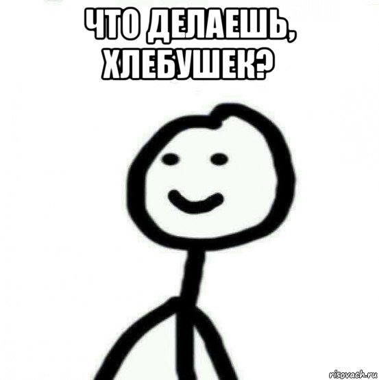 что делаешь, хлебушек? 