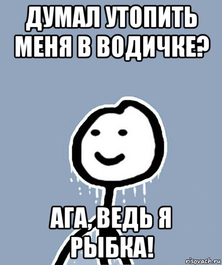 думал утопить меня в водичке? ага, ведь я рыбка!, Мем  Теребонька замерз