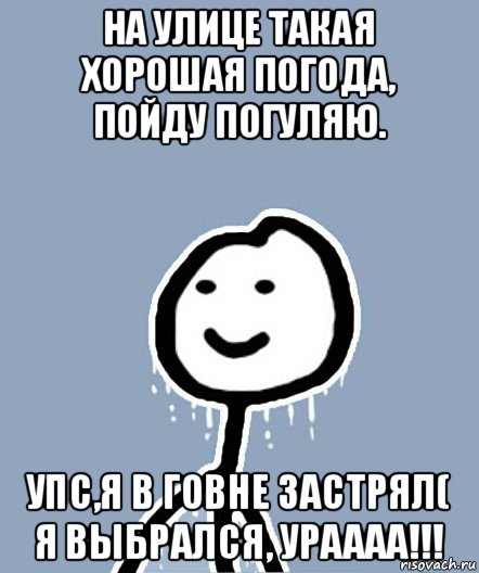 на улице такая хорошая погода, пойду погуляю. упс,я в говне застрял( я выбрался, ураааа!!!, Мем  Теребонька замерз