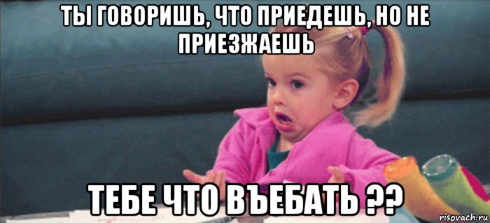 ты говоришь, что приедешь, но не приезжаешь тебе что въебать ??, Мем  Ты говоришь (девочка возмущается)