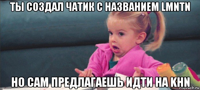 ты создал чатик с названием lmnтn но сам предлагаешь идти на khn, Мем  Ты говоришь (девочка возмущается)