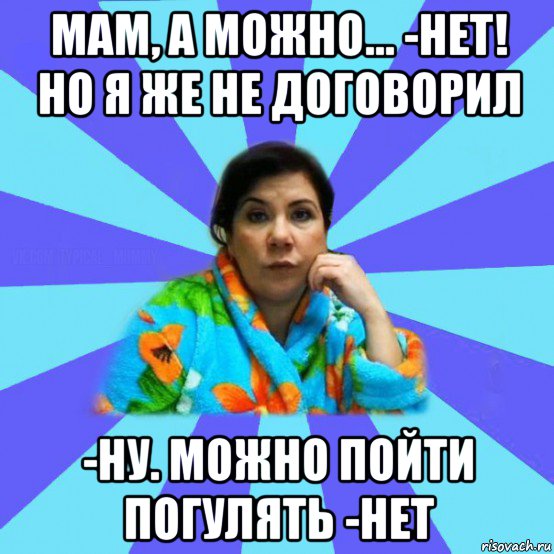 мам, а можно... -нет! но я же не договорил -ну. можно пойти погулять -нет, Мем типичная мама