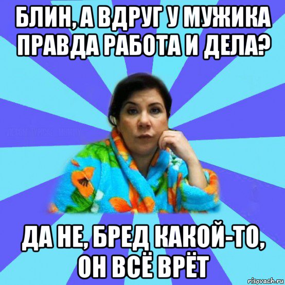 блин, а вдруг у мужика правда работа и дела? да не, бред какой-то, он всё врёт, Мем типичная мама