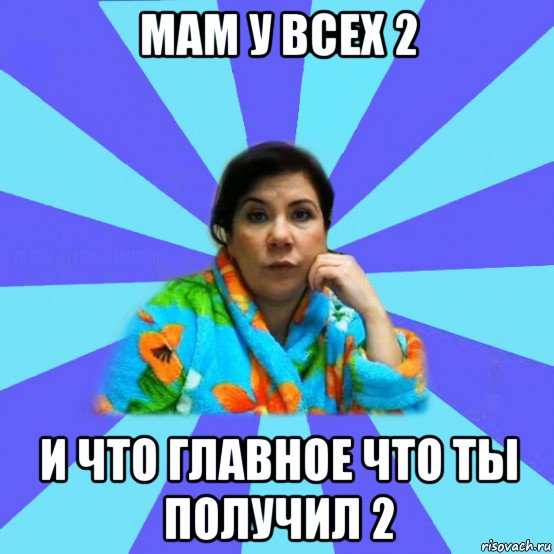 мам у всех 2 и что главное что ты получил 2, Мем типичная мама