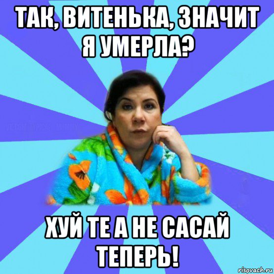 так, витенька, значит я умерла? хуй те а не сасай теперь!, Мем типичная мама