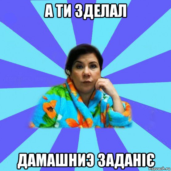 а ти зделал дамашниэ заданіє, Мем типичная мама