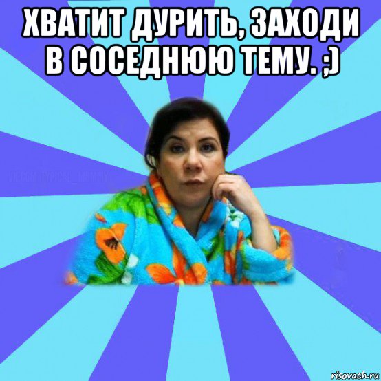 хватит дурить, заходи в соседнюю тему. ;) , Мем типичная мама