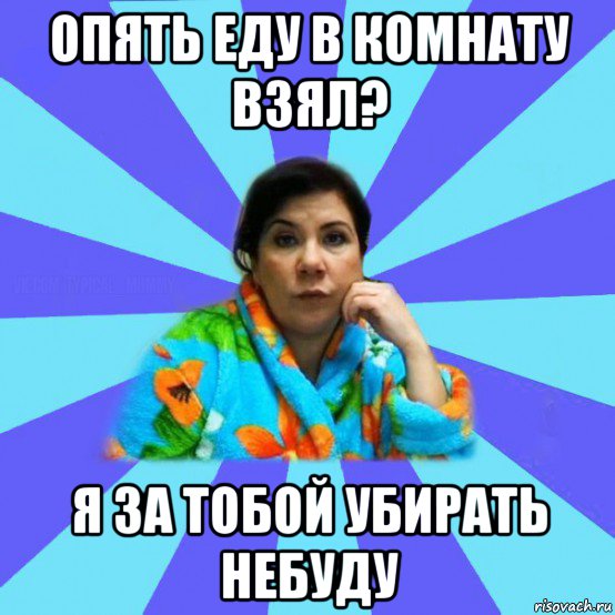 опять еду в комнату взял? я за тобой убирать небуду, Мем типичная мама