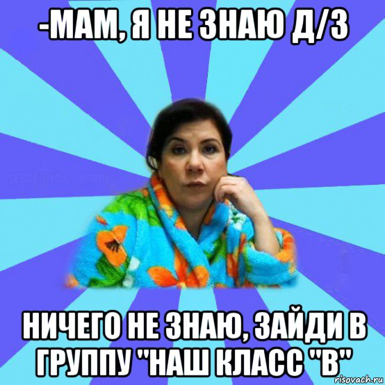 -мам, я не знаю д/з ничего не знаю, зайди в группу "наш класс "в", Мем типичная мама