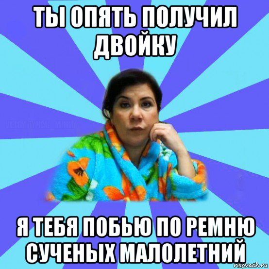 ты опять получил двойку я тебя побью по ремню сученых малолетний, Мем типичная мама