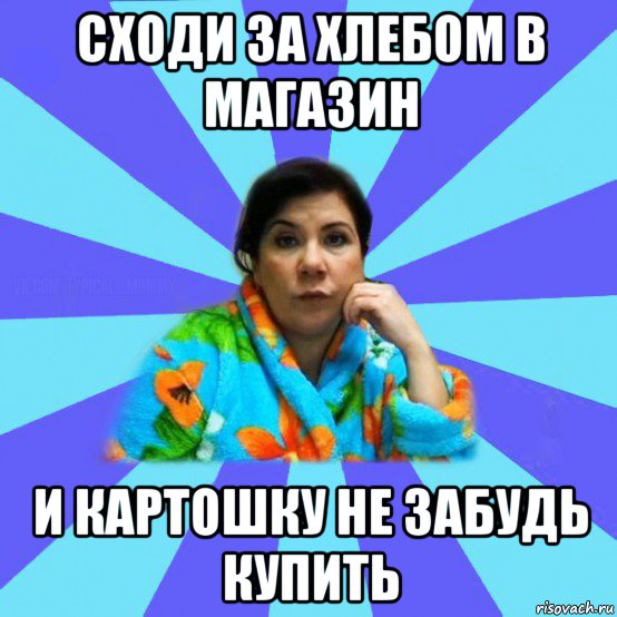 сходи за хлебом в магазин и картошку не забудь купить, Мем типичная мама