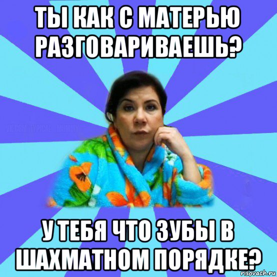 ты как с матерью разговариваешь? у тебя что зубы в шахматном порядке?, Мем типичная мама