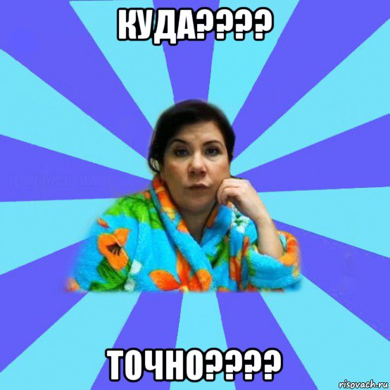 куда???? точно????, Мем типичная мама