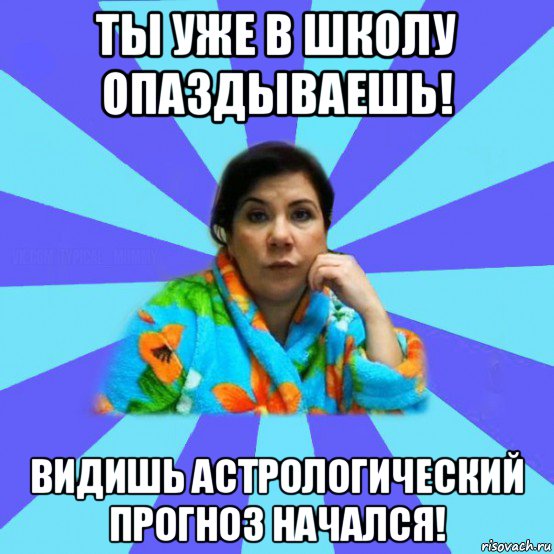 ты уже в школу опаздываешь! видишь астрологический прогноз начался!, Мем типичная мама