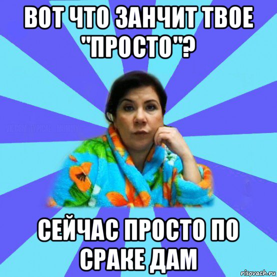 вот что занчит твое "просто"? сейчас просто по сраке дам, Мем типичная мама