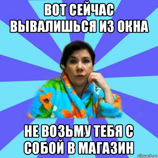 вот сейчас вывалишься из окна не возьму тебя с собой в магазин, Мем типичная мама