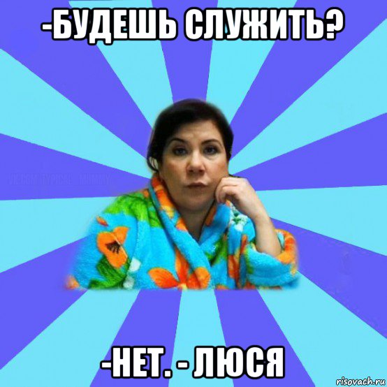 -будешь служить? -нет. - люся, Мем типичная мама