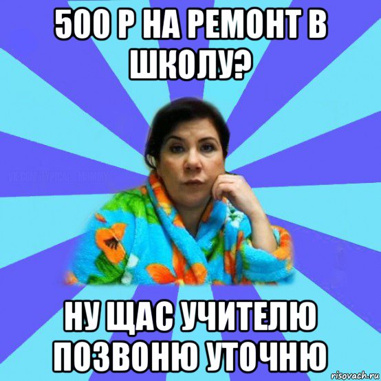 500 р на ремонт в школу? ну щас учителю позвоню уточню, Мем типичная мама