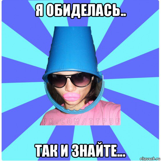 я обиделась.. так и знайте..., Мем Типичная Тупая Пизда