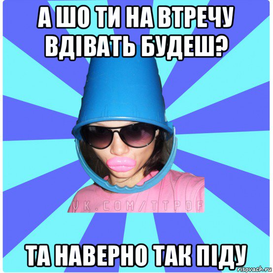 а шо ти на втречу вдівать будеш? та наверно так піду, Мем Типичная Тупая Пизда